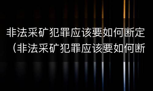 非法采矿犯罪应该要如何断定（非法采矿犯罪应该要如何断定责任）
