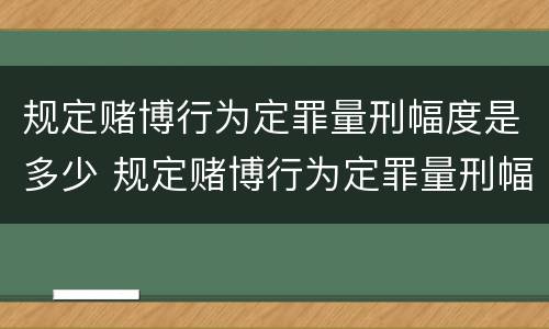 规定赌博行为定罪量刑幅度是多少 规定赌博行为定罪量刑幅度是多少