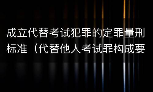 成立代替考试犯罪的定罪量刑标准（代替他人考试罪构成要件有何规定）