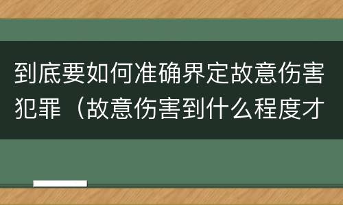 到底要如何准确界定故意伤害犯罪（故意伤害到什么程度才界定为犯罪?）