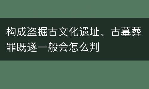 构成盗掘古文化遗址、古墓葬罪既遂一般会怎么判