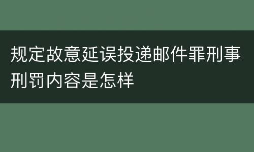 规定故意延误投递邮件罪刑事刑罚内容是怎样