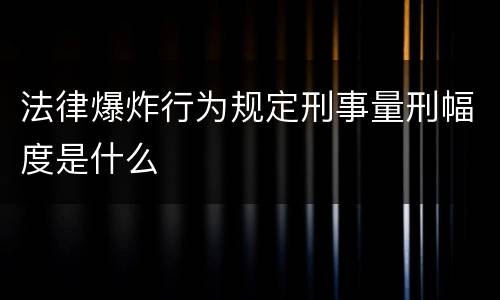 法律爆炸行为规定刑事量刑幅度是什么
