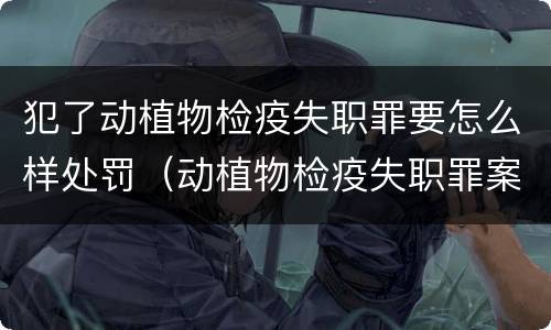 犯了动植物检疫失职罪要怎么样处罚（动植物检疫失职罪案例）