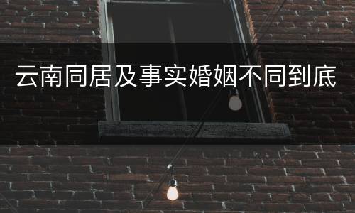 云南同居及事实婚姻不同到底
