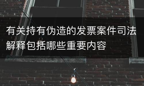 有关持有伪造的发票案件司法解释包括哪些重要内容