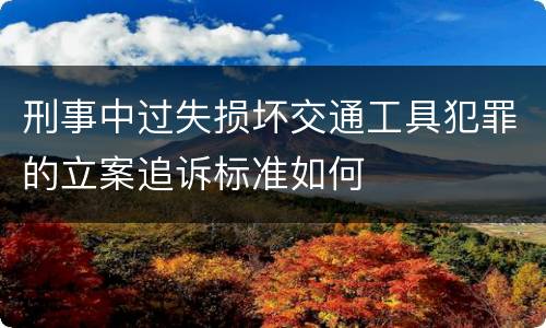 刑事中过失损坏交通工具犯罪的立案追诉标准如何