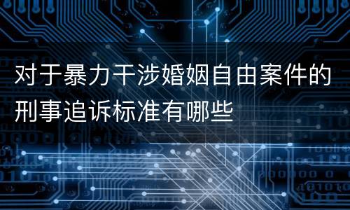 对于暴力干涉婚姻自由案件的刑事追诉标准有哪些