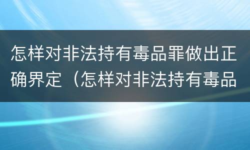 怎样对非法持有毒品罪做出正确界定（怎样对非法持有毒品罪做出正确界定的认定）