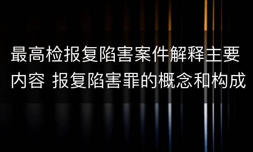 最高检报复陷害案件解释主要内容 报复陷害罪的概念和构成特征