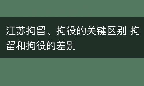 江苏拘留、拘役的关键区别 拘留和拘役的差别