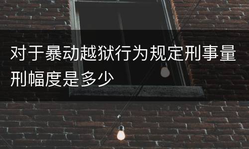 对于暴动越狱行为规定刑事量刑幅度是多少