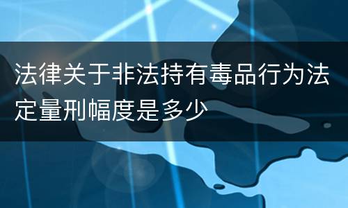 法律关于非法持有毒品行为法定量刑幅度是多少