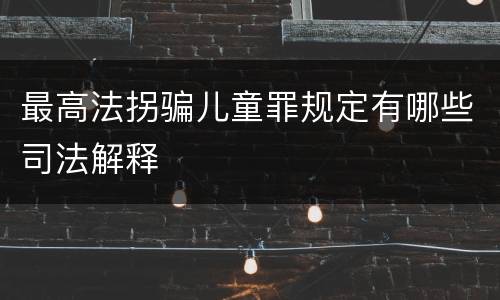 最高法拐骗儿童罪规定有哪些司法解释