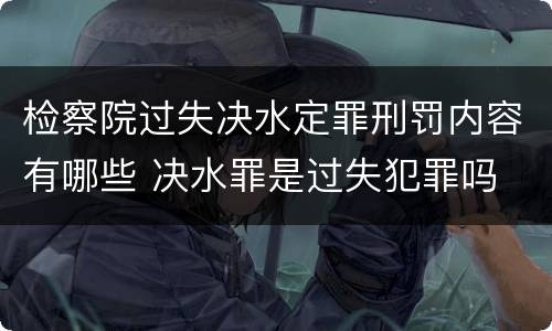 检察院过失决水定罪刑罚内容有哪些 决水罪是过失犯罪吗