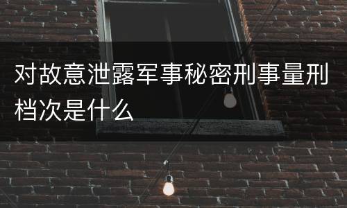 对故意泄露军事秘密刑事量刑档次是什么