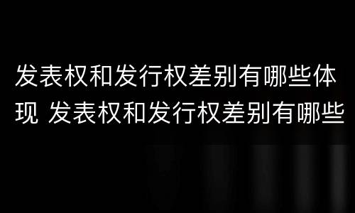 发表权和发行权差别有哪些体现 发表权和发行权差别有哪些体现形式