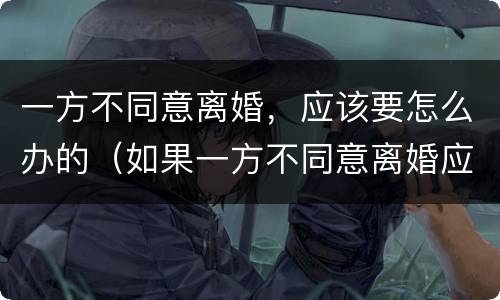 一方不同意离婚，应该要怎么办的（如果一方不同意离婚应该怎么办）