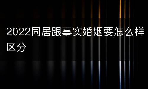 2022同居跟事实婚姻要怎么样区分
