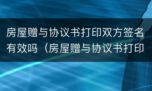 房屋赠与协议书打印双方签名有效吗（房屋赠与协议书打印双方签名有效吗要多少钱）