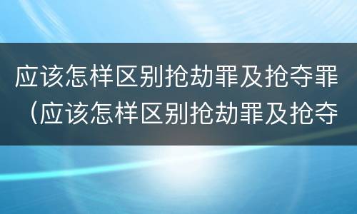 应该怎样区别抢劫罪及抢夺罪（应该怎样区别抢劫罪及抢夺罪名）