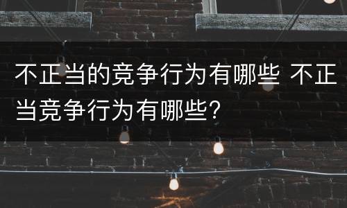 不正当的竞争行为有哪些 不正当竞争行为有哪些?