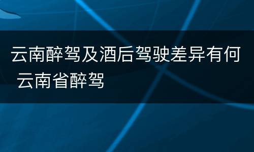 云南醉驾及酒后驾驶差异有何 云南省醉驾