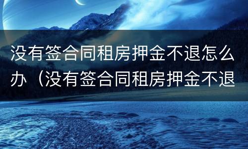 没有签合同租房押金不退怎么办（没有签合同租房押金不退怎么办理）