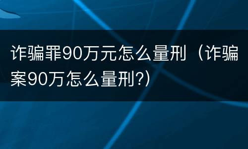 诈骗罪90万元怎么量刑（诈骗案90万怎么量刑?）