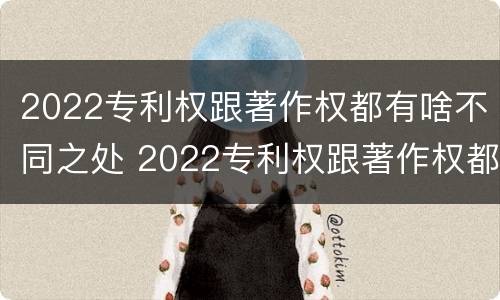 2022专利权跟著作权都有啥不同之处 2022专利权跟著作权都有啥不同之处呢