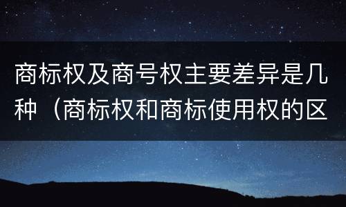 商标权及商号权主要差异是几种（商标权和商标使用权的区别）