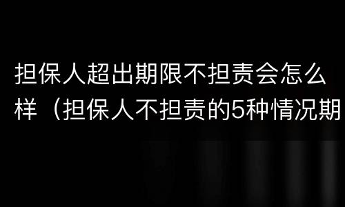 担保人超出期限不担责会怎么样（担保人不担责的5种情况期限）