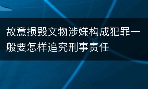 故意损毁文物涉嫌构成犯罪一般要怎样追究刑事责任