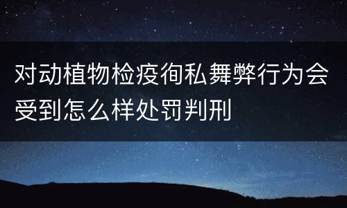 对动植物检疫徇私舞弊行为会受到怎么样处罚判刑