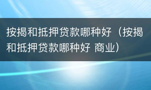 按揭和抵押贷款哪种好（按揭和抵押贷款哪种好 商业）