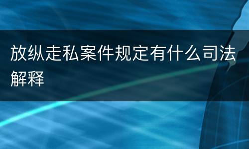 放纵走私案件规定有什么司法解释