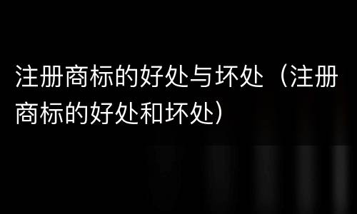 注册商标的好处与坏处（注册商标的好处和坏处）