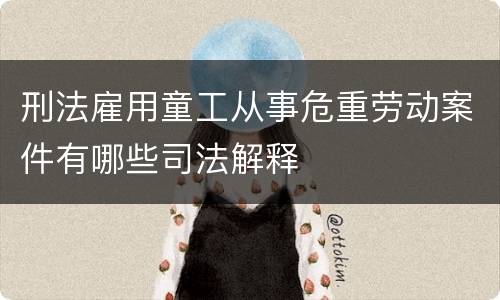 刑法雇用童工从事危重劳动案件有哪些司法解释