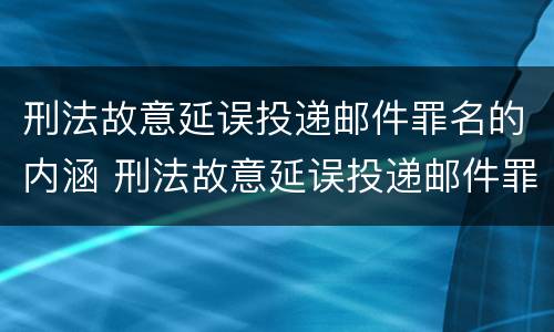 刑法故意延误投递邮件罪名的内涵 刑法故意延误投递邮件罪名的内涵包括