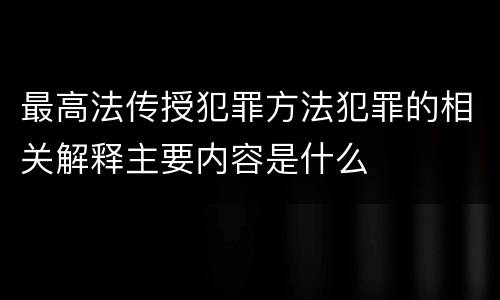 最高法传授犯罪方法犯罪的相关解释主要内容是什么