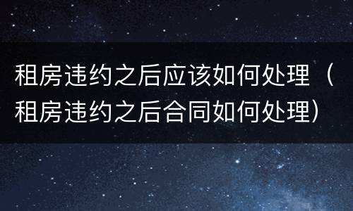 租房违约之后应该如何处理（租房违约之后合同如何处理）