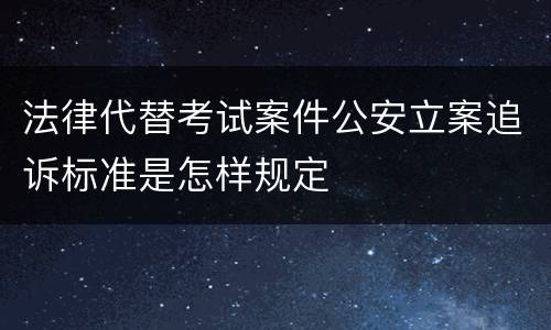 法律代替考试案件公安立案追诉标准是怎样规定
