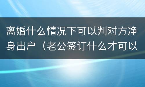离婚什么情况下可以判对方净身出户（老公签订什么才可以判离婚净身出户）