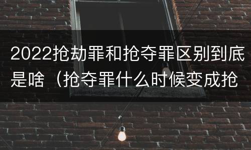 2022抢劫罪和抢夺罪区别到底是啥（抢夺罪什么时候变成抢劫罪）