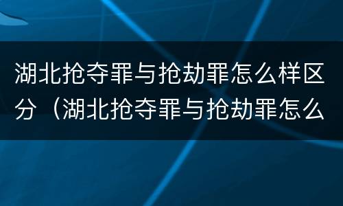 湖北抢夺罪与抢劫罪怎么样区分（湖北抢夺罪与抢劫罪怎么样区分呢）