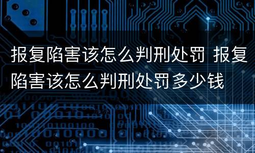 报复陷害该怎么判刑处罚 报复陷害该怎么判刑处罚多少钱