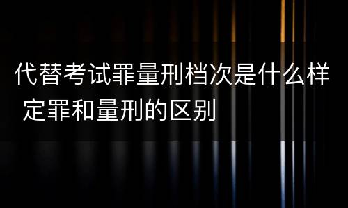 代替考试罪量刑档次是什么样 定罪和量刑的区别