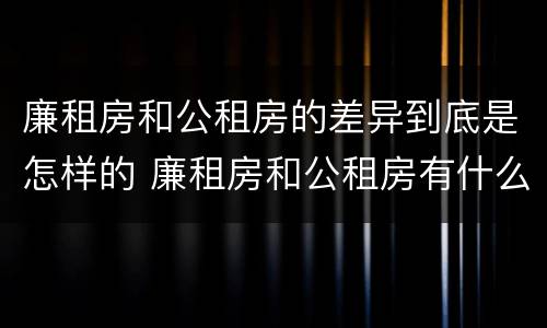 廉租房和公租房的差异到底是怎样的 廉租房和公租房有什么区别吗