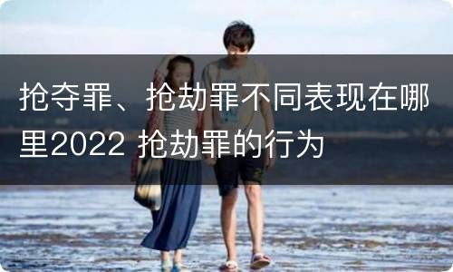 抢夺罪、抢劫罪不同表现在哪里2022 抢劫罪的行为