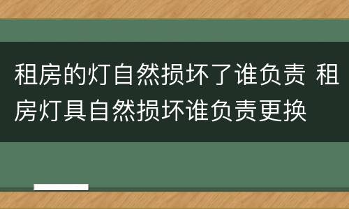 租房的灯自然损坏了谁负责 租房灯具自然损坏谁负责更换